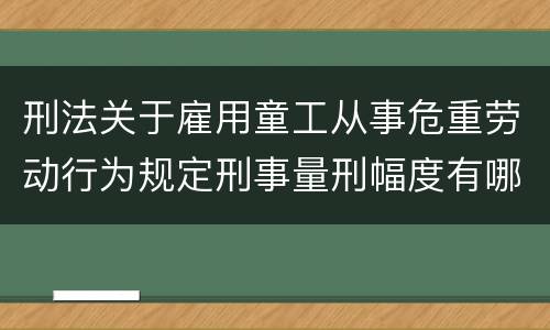 刑法关于雇用童工从事危重劳动行为规定刑事量刑幅度有哪些