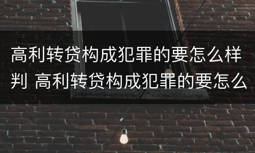 高利转贷构成犯罪的要怎么样判 高利转贷构成犯罪的要怎么样判缓刑