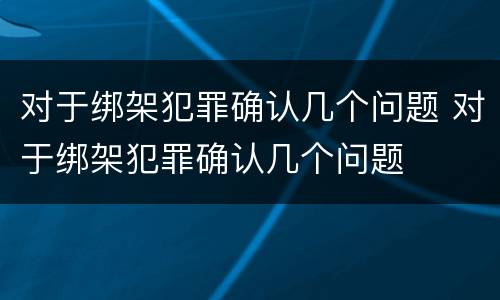 对于绑架犯罪确认几个问题 对于绑架犯罪确认几个问题