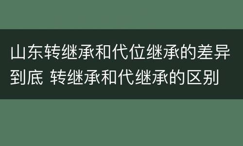 山东转继承和代位继承的差异到底 转继承和代继承的区别