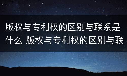 版权与专利权的区别与联系是什么 版权与专利权的区别与联系是什么