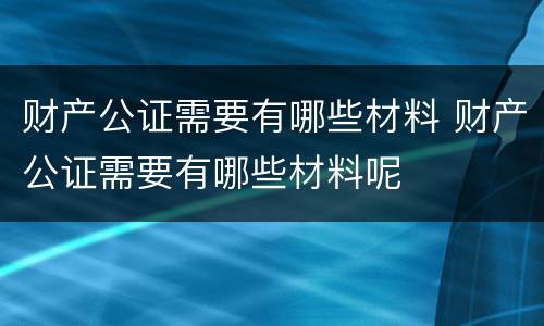 财产公证需要有哪些材料 财产公证需要有哪些材料呢