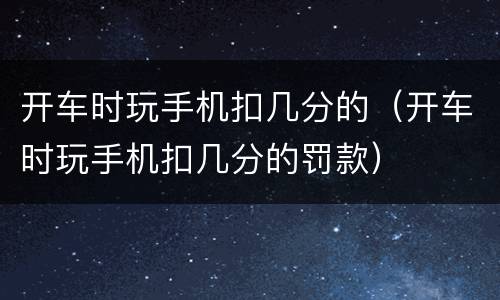 开车时玩手机扣几分的（开车时玩手机扣几分的罚款）