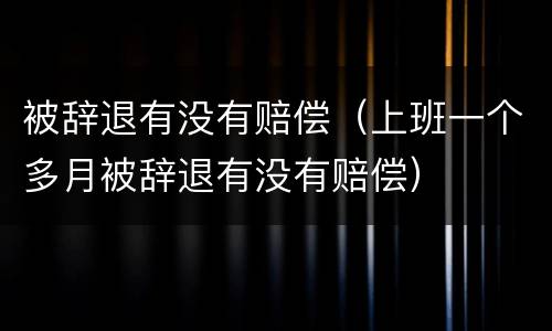 被辞退有没有赔偿（上班一个多月被辞退有没有赔偿）