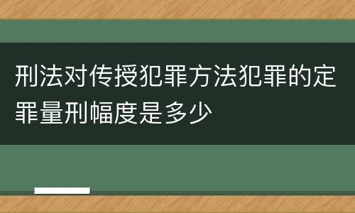刑法对传授犯罪方法犯罪的定罪量刑幅度是多少