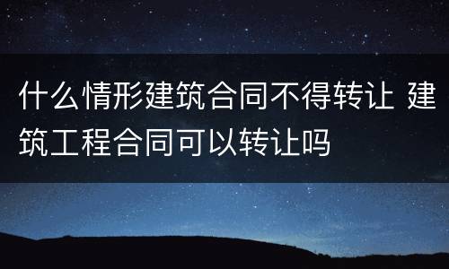什么情形建筑合同不得转让 建筑工程合同可以转让吗