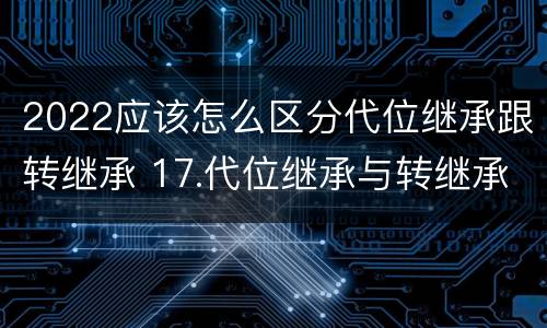 2022应该怎么区分代位继承跟转继承 17.代位继承与转继承有哪些区别?