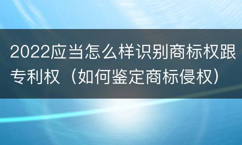2022应当怎么样识别商标权跟专利权（如何鉴定商标侵权）