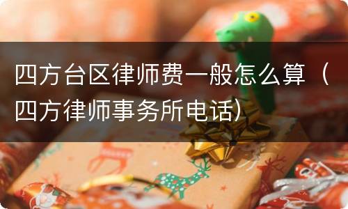 四方台区律师费一般怎么算（四方律师事务所电话）