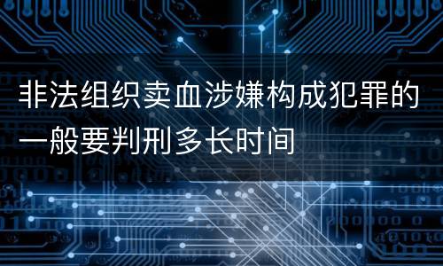 非法组织卖血涉嫌构成犯罪的一般要判刑多长时间
