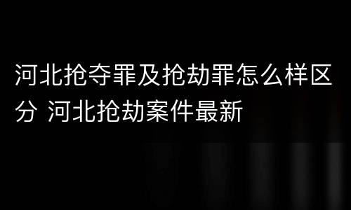 河北抢夺罪及抢劫罪怎么样区分 河北抢劫案件最新