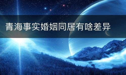 青海事实婚姻同居有啥差异