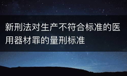 新刑法对生产不符合标准的医用器材罪的量刑标准