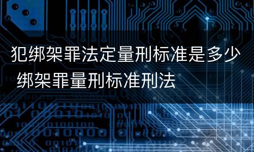犯绑架罪法定量刑标准是多少 绑架罪量刑标准刑法