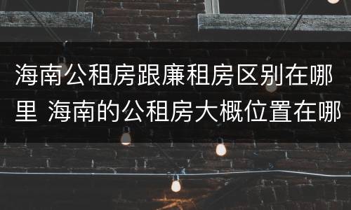 海南公租房跟廉租房区别在哪里 海南的公租房大概位置在哪里?