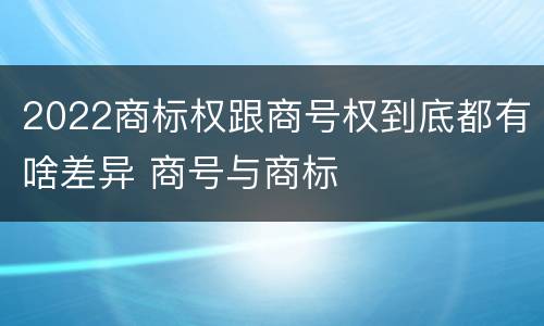 2022商标权跟商号权到底都有啥差异 商号与商标