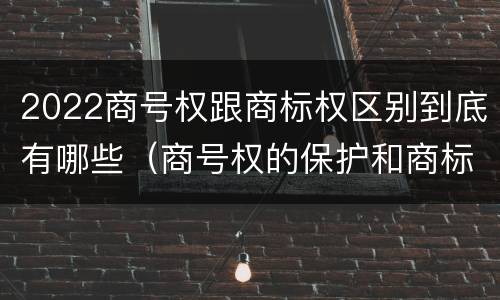 2022商号权跟商标权区别到底有哪些（商号权的保护和商标权的保护一样是全国性范围的）