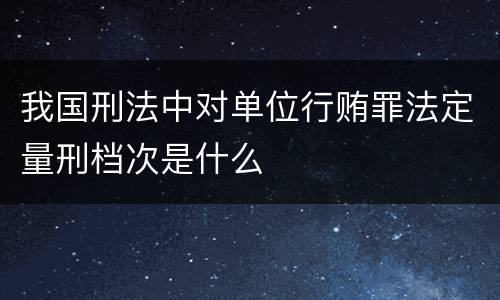 我国刑法中对单位行贿罪法定量刑档次是什么