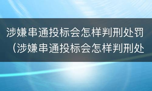 涉嫌串通投标会怎样判刑处罚（涉嫌串通投标会怎样判刑处罚吗）
