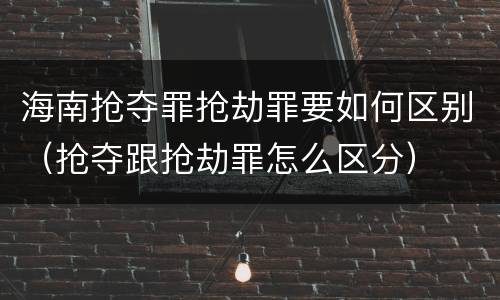 海南抢夺罪抢劫罪要如何区别（抢夺跟抢劫罪怎么区分）