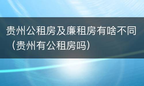 贵州公租房及廉租房有啥不同（贵州有公租房吗）