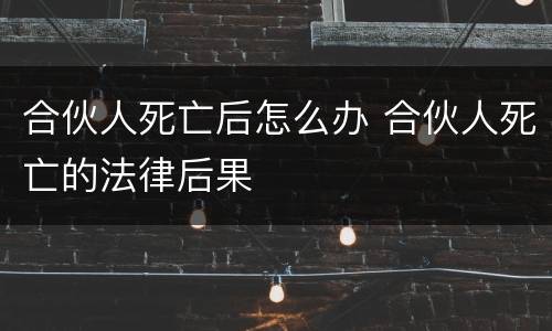 合伙人死亡后怎么办 合伙人死亡的法律后果