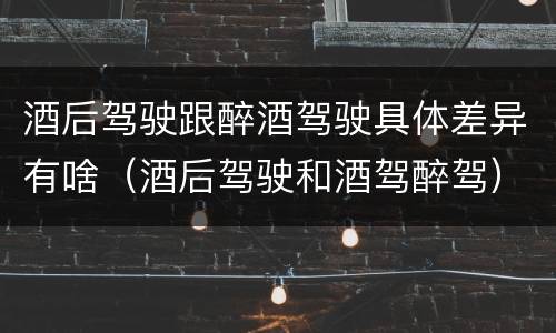 酒后驾驶跟醉酒驾驶具体差异有啥（酒后驾驶和酒驾醉驾）