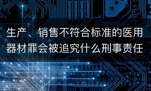 生产、销售不符合标准的医用器材罪会被追究什么刑事责任