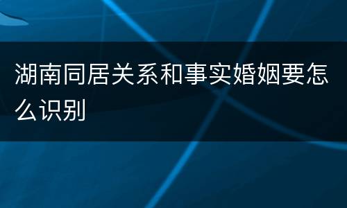 湖南同居关系和事实婚姻要怎么识别