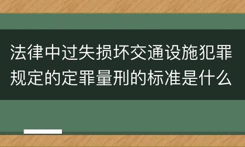 法律中过失损坏交通设施犯罪规定的定罪量刑的标准是什么