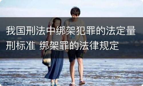 我国刑法中绑架犯罪的法定量刑标准 绑架罪的法律规定