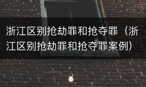 浙江区别抢劫罪和抢夺罪（浙江区别抢劫罪和抢夺罪案例）