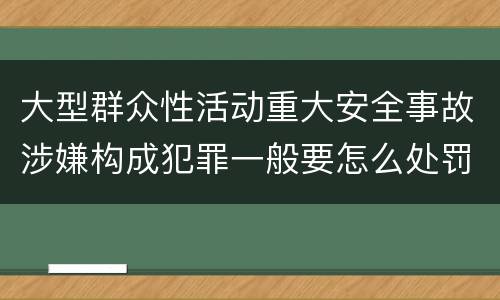 大型群众性活动重大安全事故涉嫌构成犯罪一般要怎么处罚