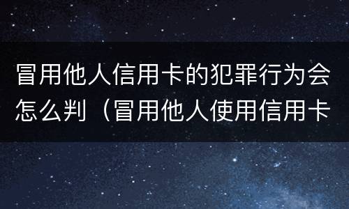 冒用他人信用卡的犯罪行为会怎么判（冒用他人使用信用卡）