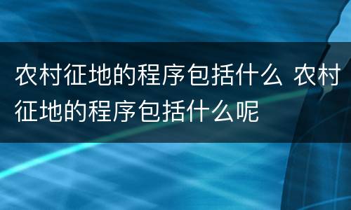 农村征地的程序包括什么 农村征地的程序包括什么呢