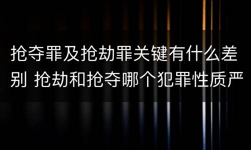 抢夺罪及抢劫罪关键有什么差别 抢劫和抢夺哪个犯罪性质严重