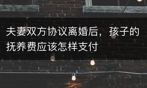 夫妻双方协议离婚后，孩子的抚养费应该怎样支付