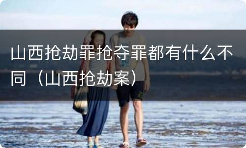 山西抢劫罪抢夺罪都有什么不同（山西抢劫案）