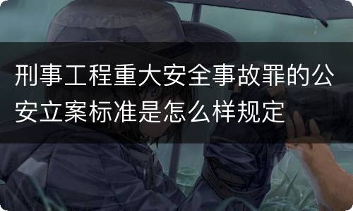 刑事工程重大安全事故罪的公安立案标准是怎么样规定