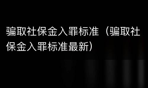 骗取社保金入罪标准（骗取社保金入罪标准最新）