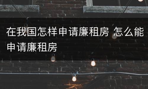 在我国怎样申请廉租房 怎么能申请廉租房