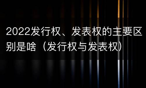 2022发行权、发表权的主要区别是啥（发行权与发表权）