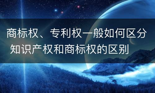 商标权、专利权一般如何区分 知识产权和商标权的区别