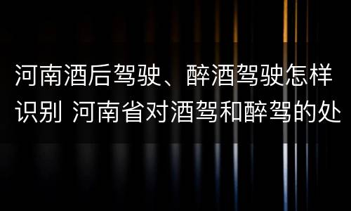 河南酒后驾驶、醉酒驾驶怎样识别 河南省对酒驾和醉驾的处罚