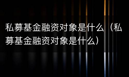 私募基金融资对象是什么（私募基金融资对象是什么）