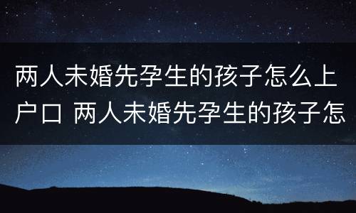 两人未婚先孕生的孩子怎么上户口 两人未婚先孕生的孩子怎么上户口呢