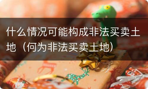 什么情况可能构成非法买卖土地（何为非法买卖土地）