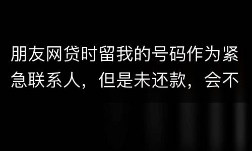 朋友网贷时留我的号码作为紧急联系人，但是未还款，会不会影响我的芝麻分