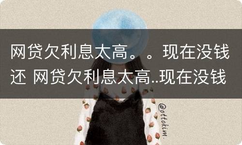 网贷欠利息太高。。现在没钱还 网贷欠利息太高..现在没钱还怎么办