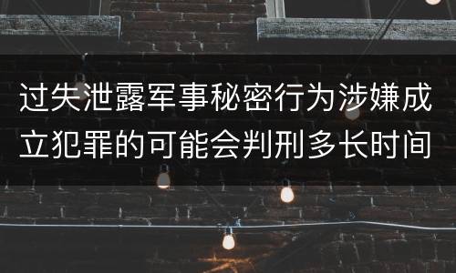 过失泄露军事秘密行为涉嫌成立犯罪的可能会判刑多长时间